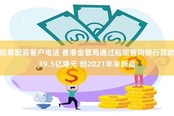 股票配资客户电话 香港金管局通过贴现窗向银行贷款39.5亿港元 创2021年来新高