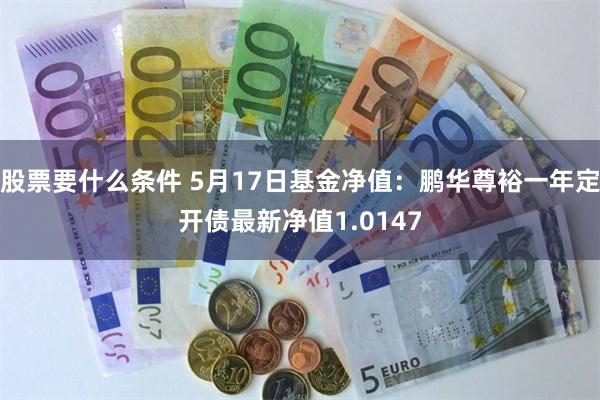 股票要什么条件 5月17日基金净值：鹏华尊裕一年定开债最新净值1.0147