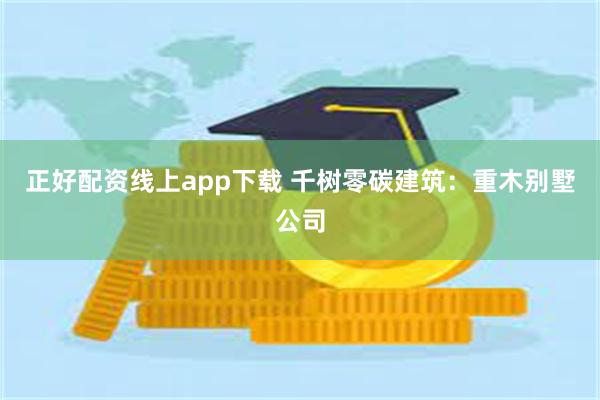 正好配资线上app下载 千树零碳建筑：重木别墅公司