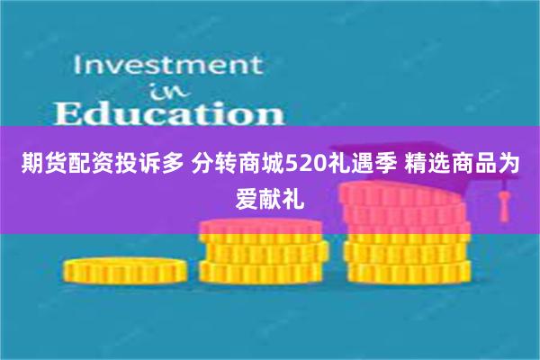 期货配资投诉多 分转商城520礼遇季 精选商品为爱献礼