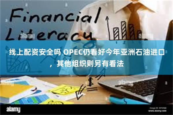 线上配资安全吗 OPEC仍看好今年亚洲石油进口，其他组织则另有看法