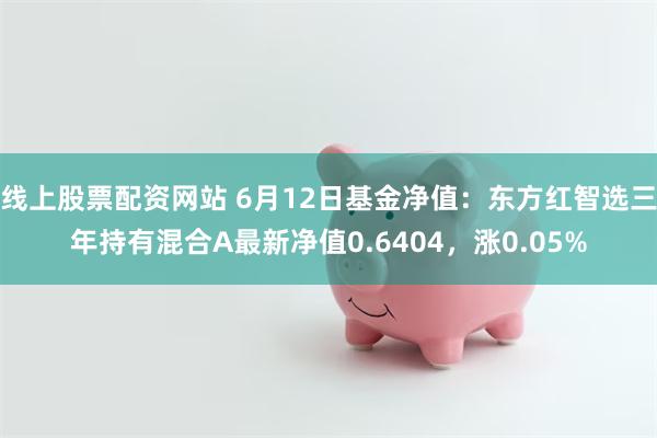 线上股票配资网站 6月12日基金净值：东方红智选三年持有混合A最新净值0.6404，涨0.05%