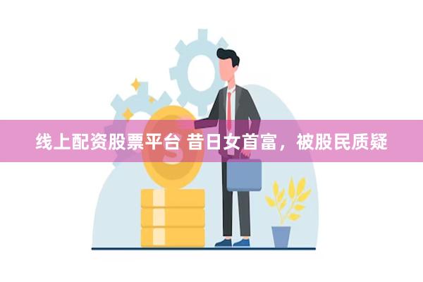 线上配资股票平台 昔日女首富，被股民质疑