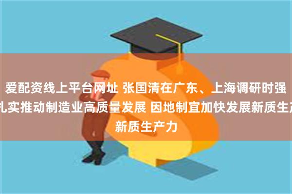 爱配资线上平台网址 张国清在广东、上海调研时强调 扎实推动制造业高质量发展 因地制宜加快发展新质生产力