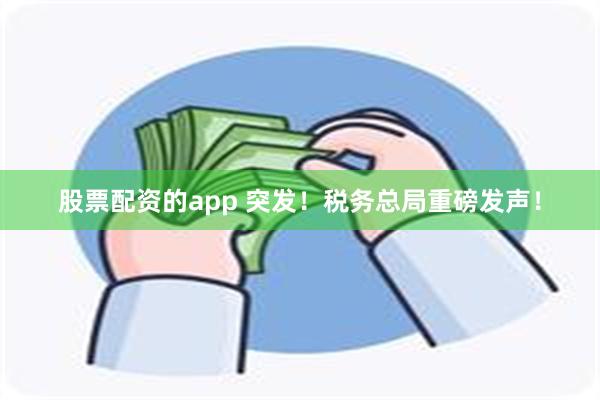 股票配资的app 突发！税务总局重磅发声！