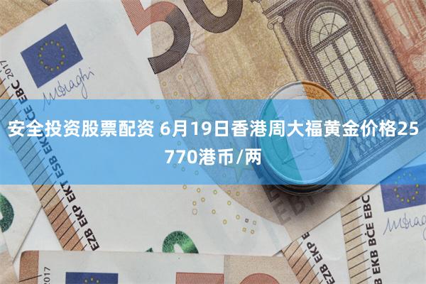 安全投资股票配资 6月19日香港周大福黄金价格25770港币/两