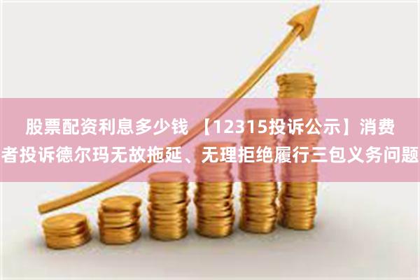 股票配资利息多少钱 【12315投诉公示】消费者投诉德尔玛无故拖延、无理拒绝履行三包义务问题