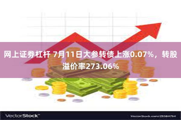 网上证劵杠杆 7月11日大参转债上涨0.07%，转股溢价率273.06%