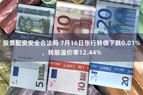 股票配资安全合法吗 7月16日张行转债下跌0.01%，转股溢价率12.44%