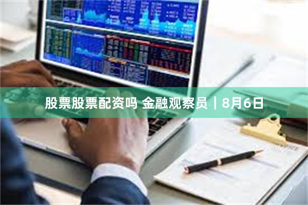 股票股票配资吗 金融观察员｜8月6日