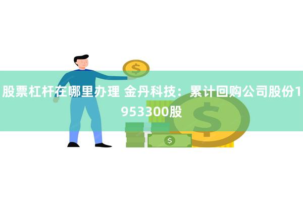 股票杠杆在哪里办理 金丹科技：累计回购公司股份1953300股