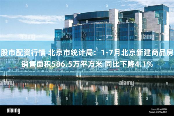 股市配资行情 北京市统计局：1-7月北京新建商品房销售面积586.5万平方米 同比下降4.1%