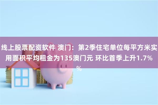 线上股票配资软件 澳门：第2季住宅单位每平方米实用面积平均租金为135澳门元 环比首季上升1.7%