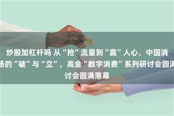 炒股加杠杆吗 从“抢”流量到“赢”人心，中国消费市场的“破”与“立”，高金“数字消费”系列研讨会圆满落幕