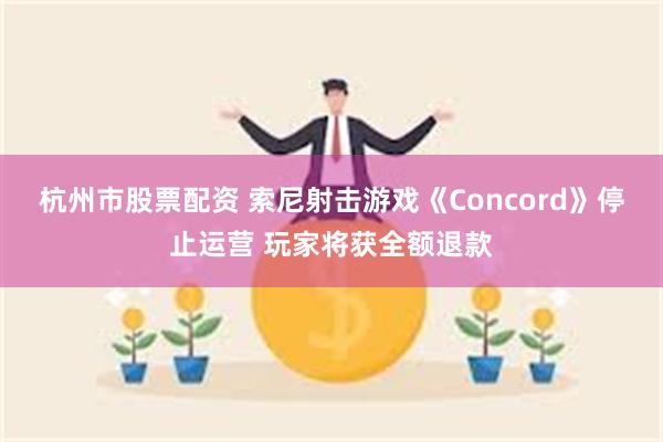 杭州市股票配资 索尼射击游戏《Concord》停止运营 玩家将获全额退款