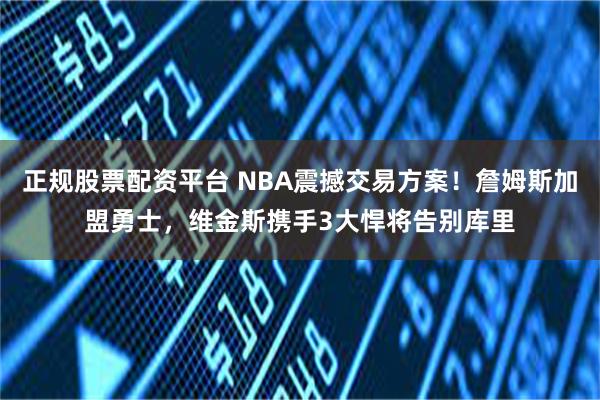 正规股票配资平台 NBA震撼交易方案！詹姆斯加盟勇士，维金斯携手3大悍将告别库里