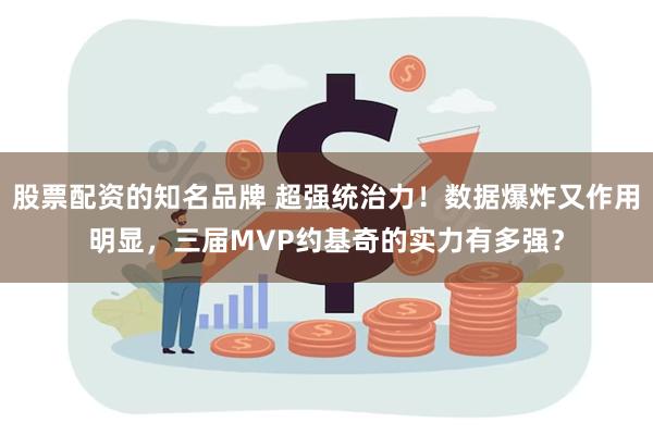 股票配资的知名品牌 超强统治力！数据爆炸又作用明显，三届MVP约基奇的实力有多强？