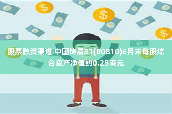 股票融资渠道 中国铸晨81(00810)6月末每股综合资产净值约0.25港元