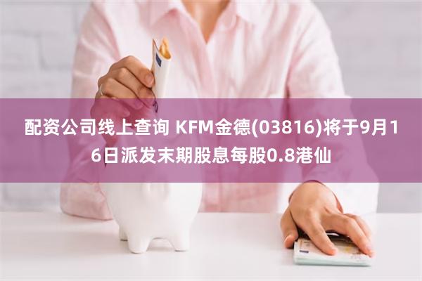 配资公司线上查询 KFM金德(03816)将于9月16日派发末期股息每股0.8港仙