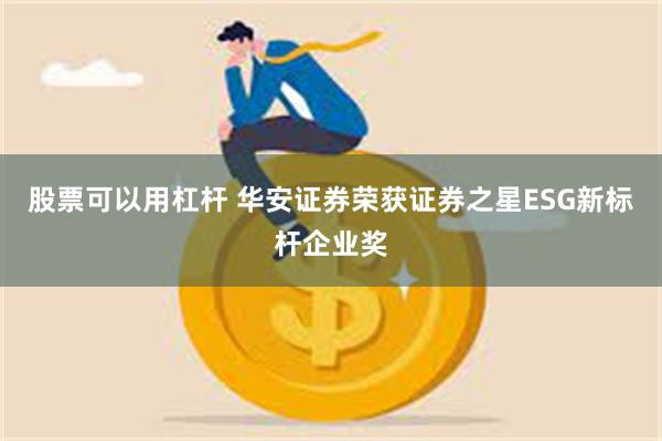 股票可以用杠杆 华安证券荣获证券之星ESG新标杆企业奖