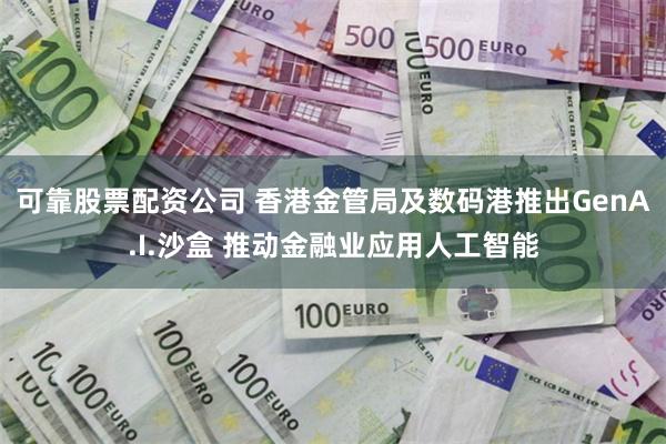 可靠股票配资公司 香港金管局及数码港推出GenA.I.沙盒 推动金融业应用人工智能