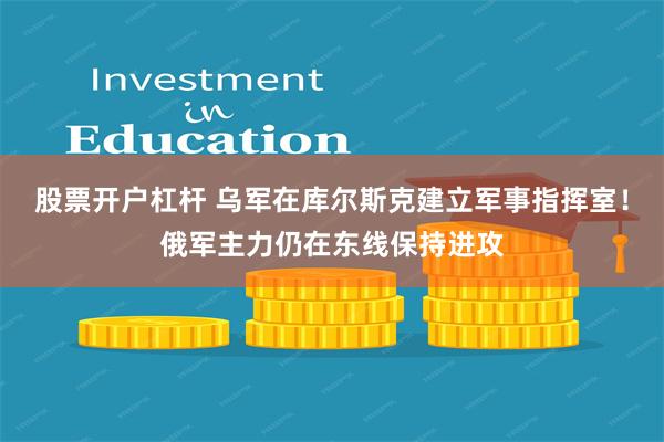 股票开户杠杆 乌军在库尔斯克建立军事指挥室！俄军主力仍在东线保持进攻