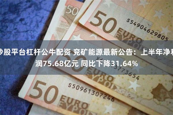 炒股平台杠杆公牛配资 兖矿能源最新公告：上半年净利润75.68亿元 同比下降31.64%