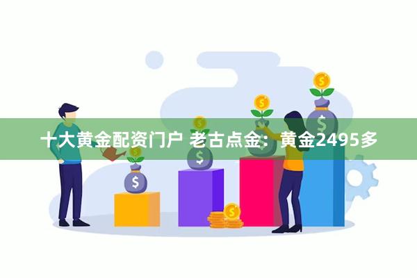 十大黄金配资门户 老古点金：黄金2495多