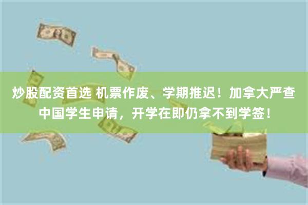 炒股配资首选 机票作废、学期推迟！加拿大严查中国学生申请，开学在即仍拿不到学签！