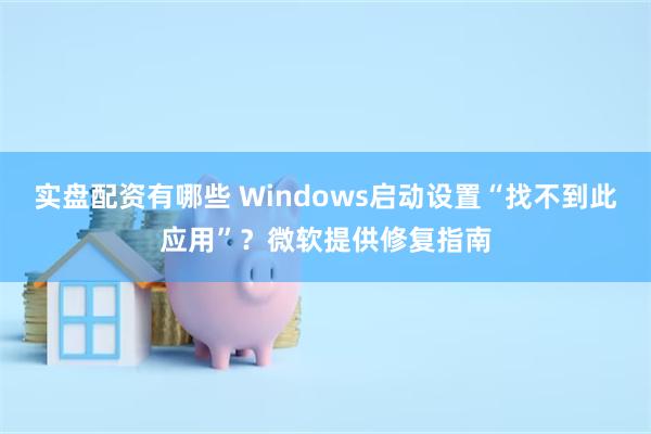 实盘配资有哪些 Windows启动设置“找不到此应用”？微软提供修复指南