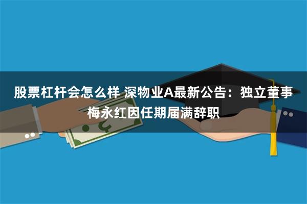 股票杠杆会怎么样 深物业A最新公告：独立董事梅永红因任期届满辞职