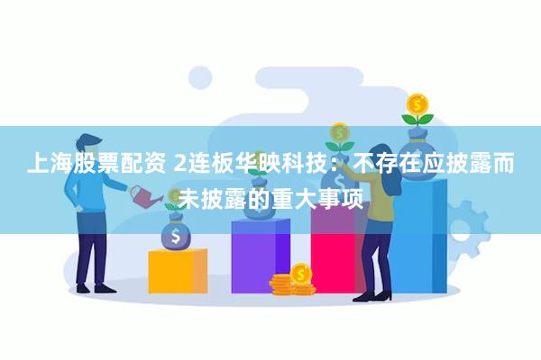 上海股票配资 2连板华映科技：不存在应披露而未披露的重大事项