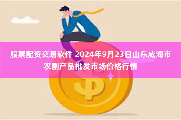 股票配资交易软件 2024年9月23日山东威海市农副产品批发市场价格行情