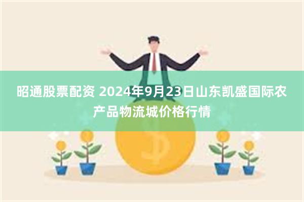 昭通股票配资 2024年9月23日山东凯盛国际农产品物流城价格行情