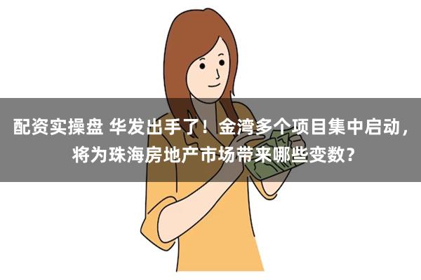 配资实操盘 华发出手了！金湾多个项目集中启动， 将为珠海房地产市场带来哪些变数？