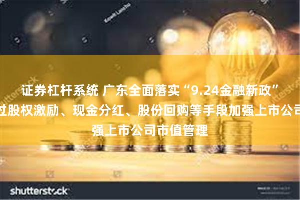 证券杠杆系统 广东全面落实“9.24金融新政”：鼓励通过股权激励、现金分红、股份回购等手段加强上市公司市值管理