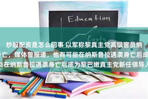 炒股配资是怎么回事 以军称黎真主党高级官员纳比勒·卡乌克在空袭中身亡，媒体曾报道，他有可能在纳斯鲁拉遇袭身亡后成为黎巴嫩真主党新任领导人