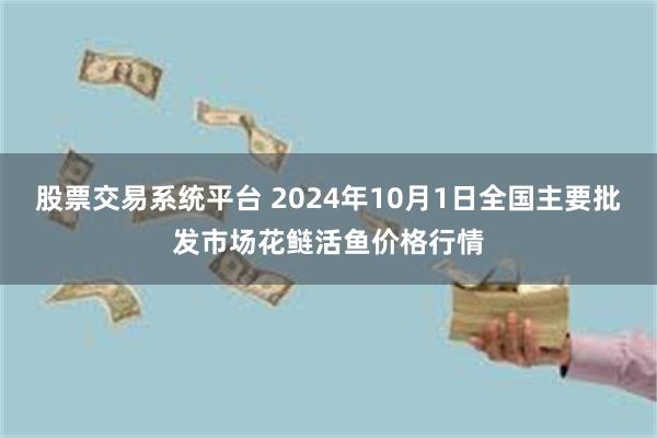 股票交易系统平台 2024年10月1日全国主要批发市场花鲢活鱼价格行情