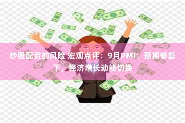 炒股配资的风险 宏观点评：9月PMI：预期修复下，经济增长动能切换