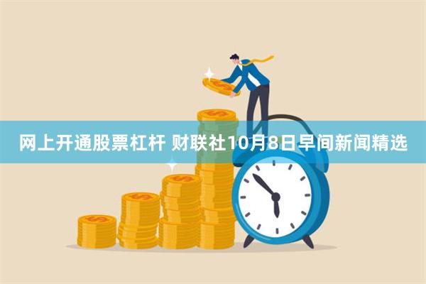 网上开通股票杠杆 财联社10月8日早间新闻精选