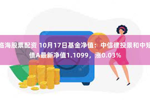 临海股票配资 10月17日基金净值：中信建投景和中短债A最新净值1.1099，涨0.03%