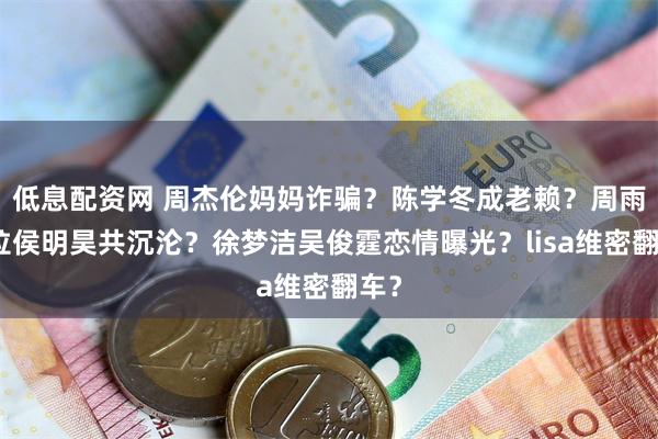 低息配资网 周杰伦妈妈诈骗？陈学冬成老赖？周雨彤拉侯明昊共沉沦？徐梦洁吴俊霆恋情曝光？lisa维密翻车？