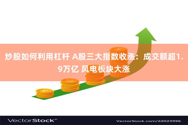 炒股如何利用杠杆 A股三大指数收涨：成交额超1.9万亿 风电板块大涨