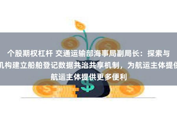 个股期权杠杆 交通运输部海事局副局长：探索与金融保险机构建立船舶登记数据共治共享机制，为航运主体提供更多便利