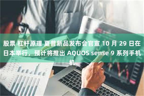 股票 杠杆原理 夏普新品发布会官宣 10 月 29 日在日本举行，预计将推出 AQUOS sense 9 系列手机