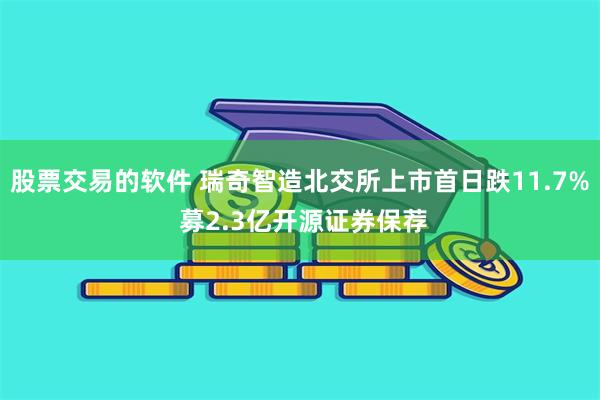 股票交易的软件 瑞奇智造北交所上市首日跌11.7% 募2.3亿开源证券保荐