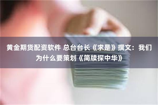 黄金期货配资软件 总台台长《求是》撰文：我们为什么要策划《简牍探中华》