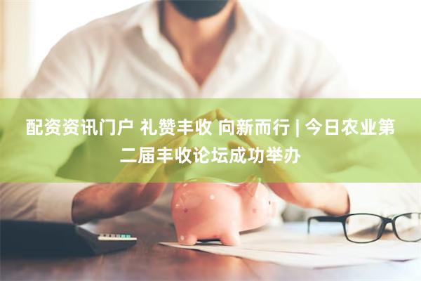 配资资讯门户 礼赞丰收 向新而行 | 今日农业第二届丰收论坛成功举办