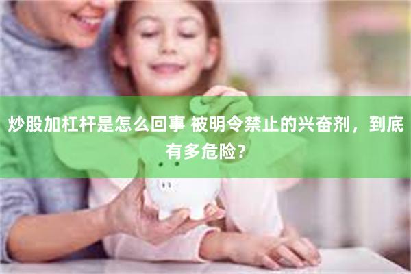 炒股加杠杆是怎么回事 被明令禁止的兴奋剂，到底有多危险？