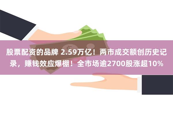 股票配资的品牌 2.59万亿！两市成交额创历史记录，赚钱效应爆棚！全市场逾2700股涨超10%